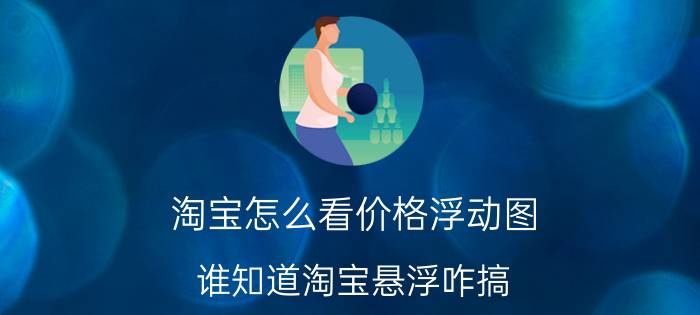 淘宝怎么看价格浮动图 谁知道淘宝悬浮咋搞，要详细的？